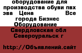 оборудование для производства обуви пвх эва › Цена ­ 5 000 000 - Все города Бизнес » Оборудование   . Свердловская обл.,Североуральск г.